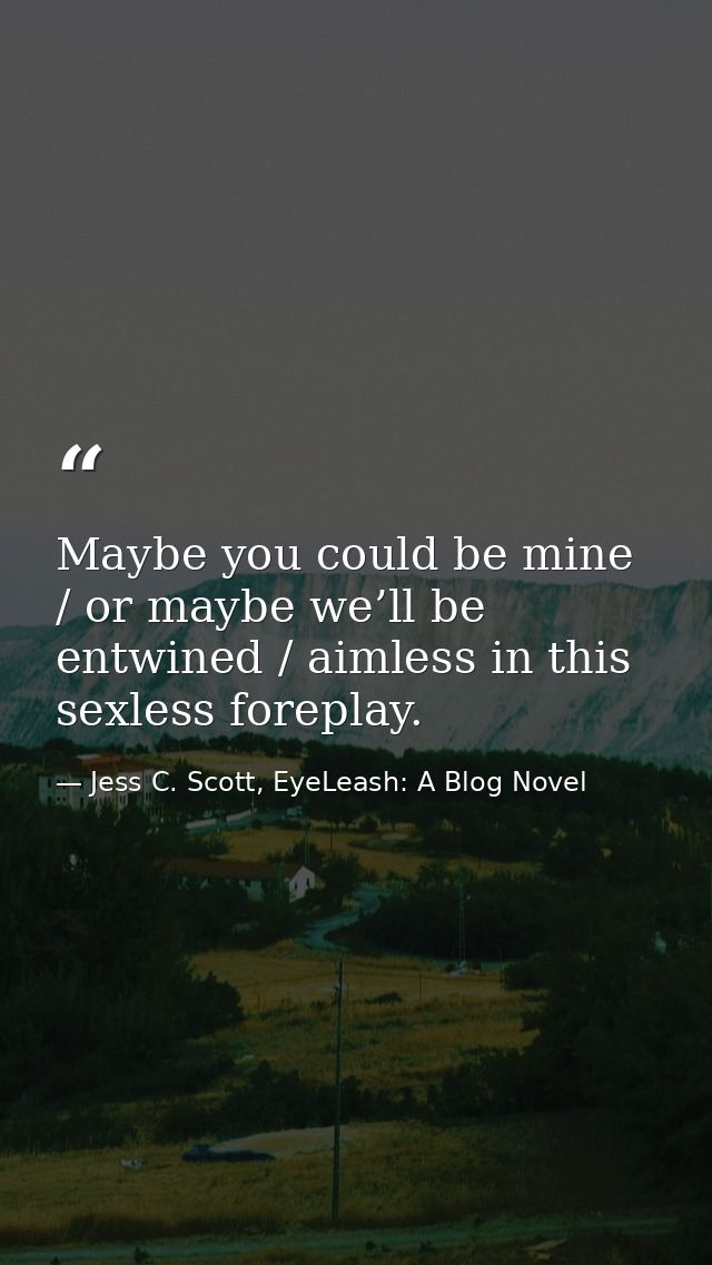 Maybe you could be mine / or maybe we’ll be entwined / aimless in this sexless foreplay. — Jess C. Scott, EyeLeash: A Blog Novel