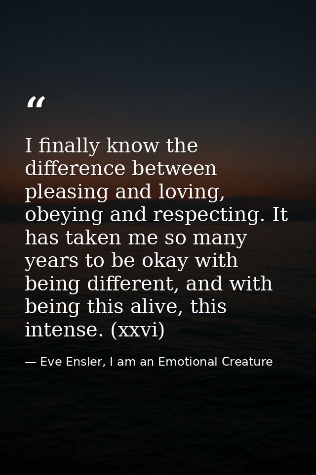 I finally know the difference between pleasing and loving, obeying and respecting. It has taken me so many years to be o — Eve Ensler, I am an Emotional Creature