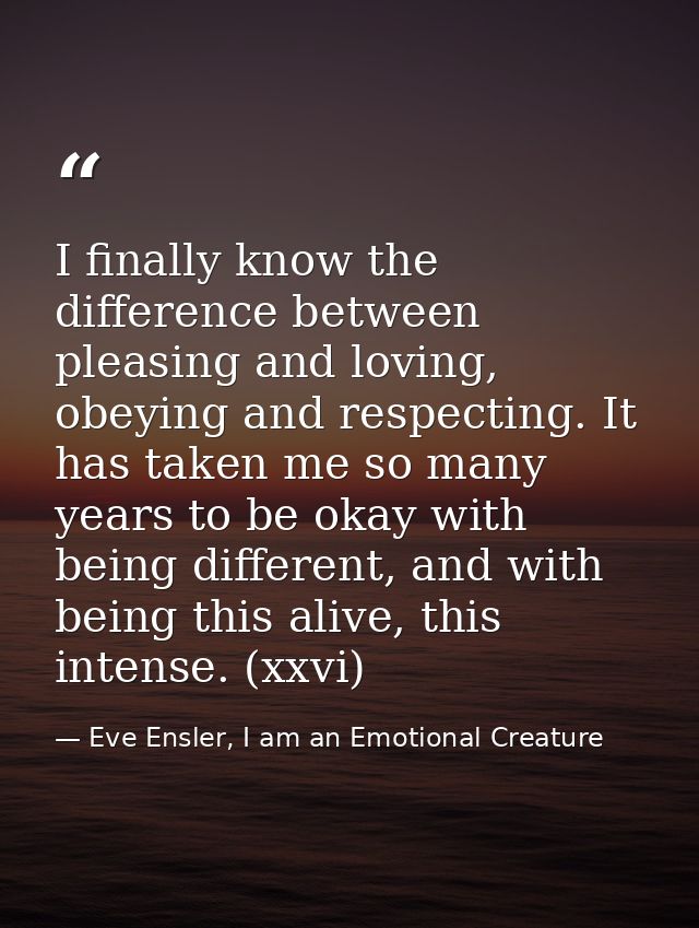 I finally know the difference between pleasing and loving, obeying and respecting. It has taken me so many years to be o — Eve Ensler, I am an Emotional Creature