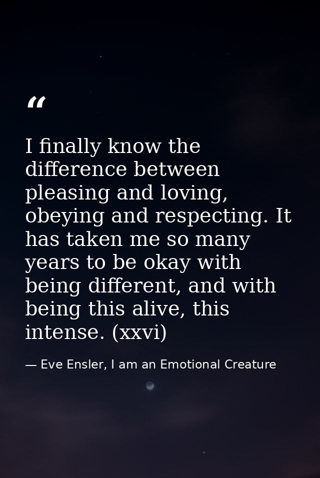 I finally know the difference between pleasing and loving, obeying and respecting. It has taken me so many years to be o — Eve Ensler, I am an Emotional Creature