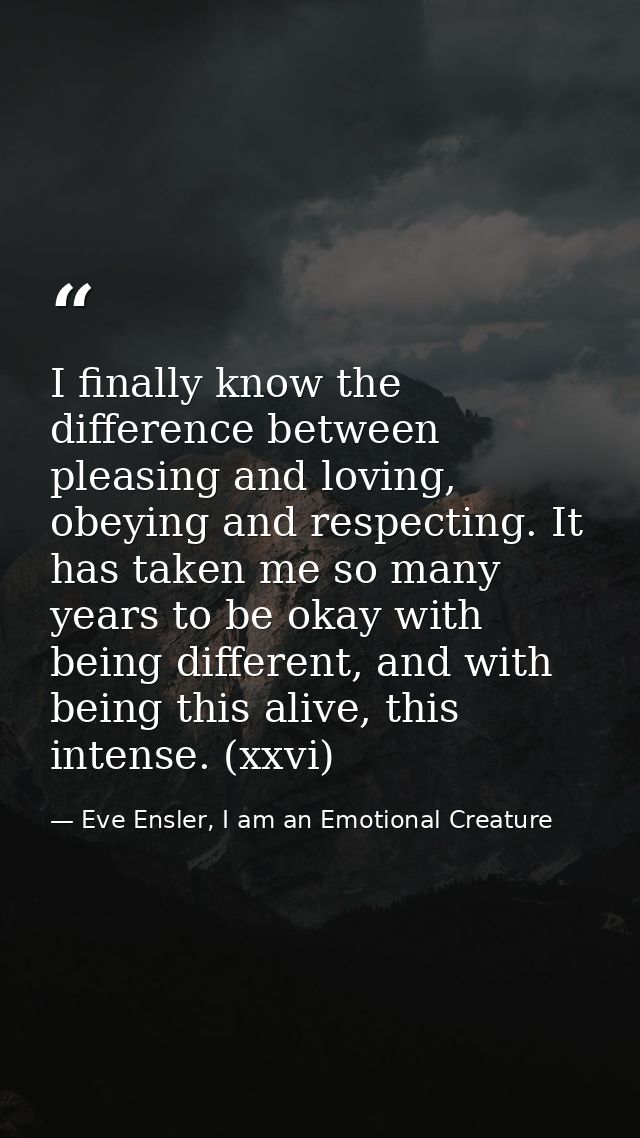 I finally know the difference between pleasing and loving, obeying and respecting. It has taken me so many years to be o — Eve Ensler, I am an Emotional Creature
