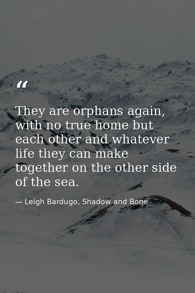 They are orphans again, with no true home but each other and whatever life they can make together on the other side of t — Leigh Bardugo, Shadow and Bone