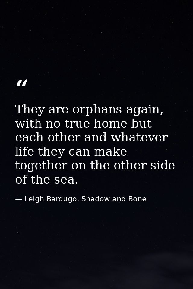 They are orphans again, with no true home but each other and whatever life they can make together on the other side of t — Leigh Bardugo, Shadow and Bone