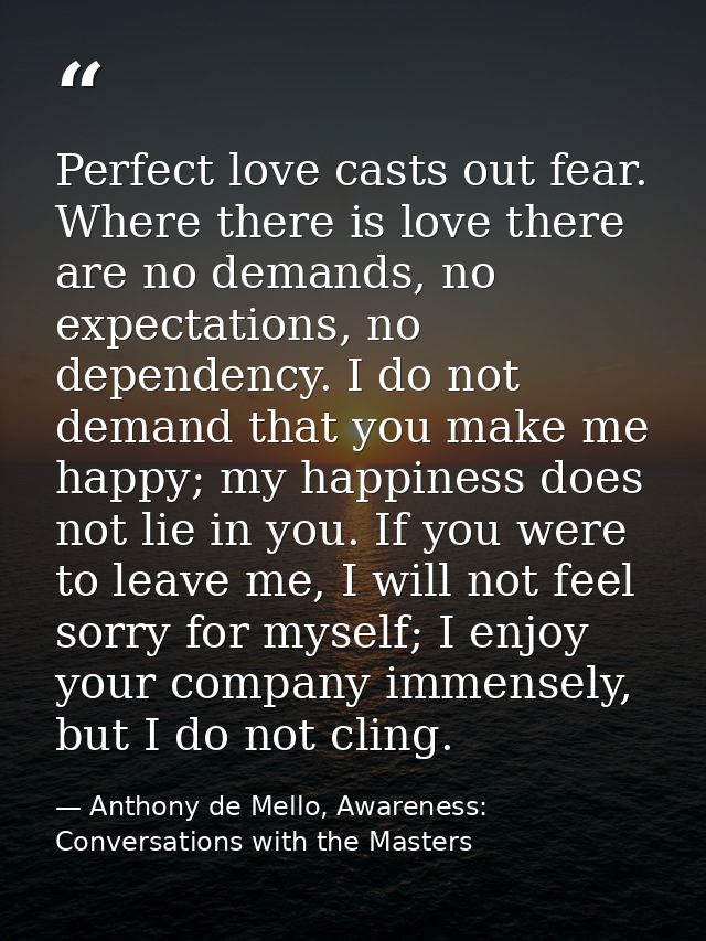Perfect love casts out fear. Where there is love there are no demands, no expectations, no dependency. I do not demand t — Anthony de Mello, Awareness: Conversations with the Masters