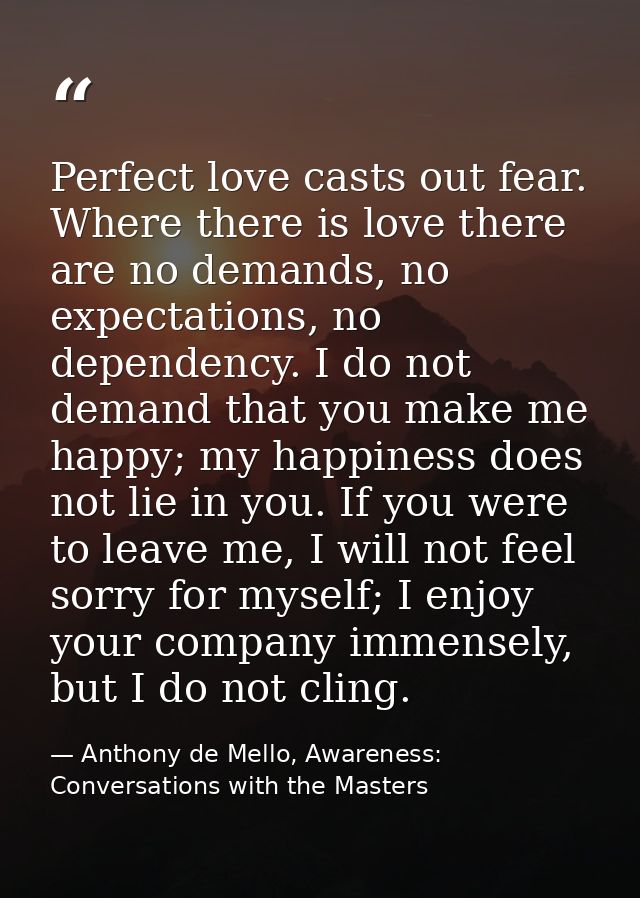 Perfect love casts out fear. Where there is love there are no demands, no expectations, no dependency. I do not demand t — Anthony de Mello, Awareness: Conversations with the Masters