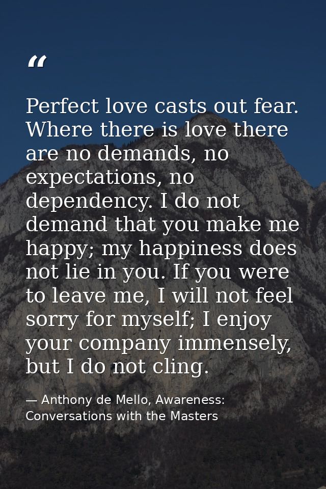 Perfect love casts out fear. Where there is love there are no demands, no expectations, no dependency. I do not demand t — Anthony de Mello, Awareness: Conversations with the Masters