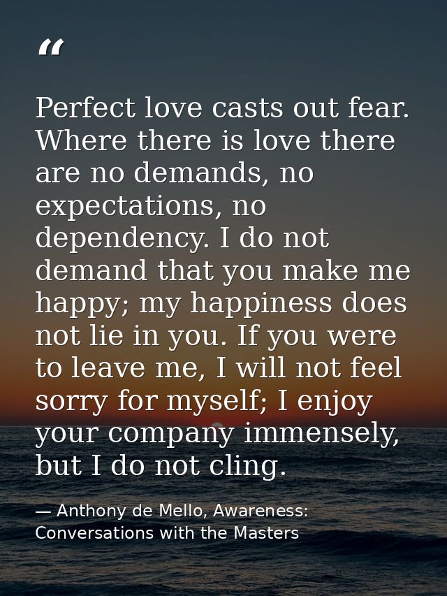 Perfect love casts out fear. Where there is love there are no demands, no expectations, no dependency. I do not demand t — Anthony de Mello, Awareness: Conversations with the Masters