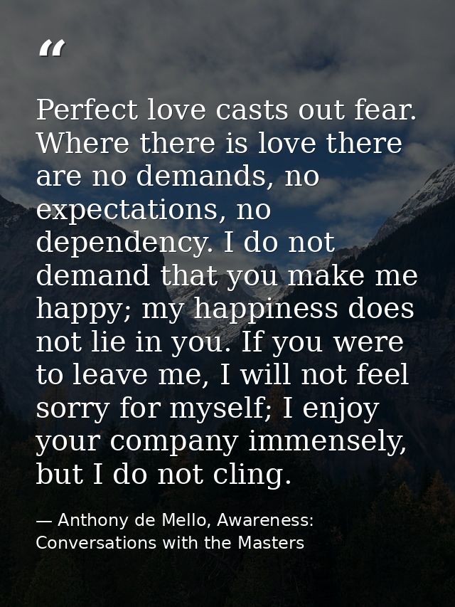 Perfect love casts out fear. Where there is love there are no demands, no expectations, no dependency. I do not demand t — Anthony de Mello, Awareness: Conversations with the Masters