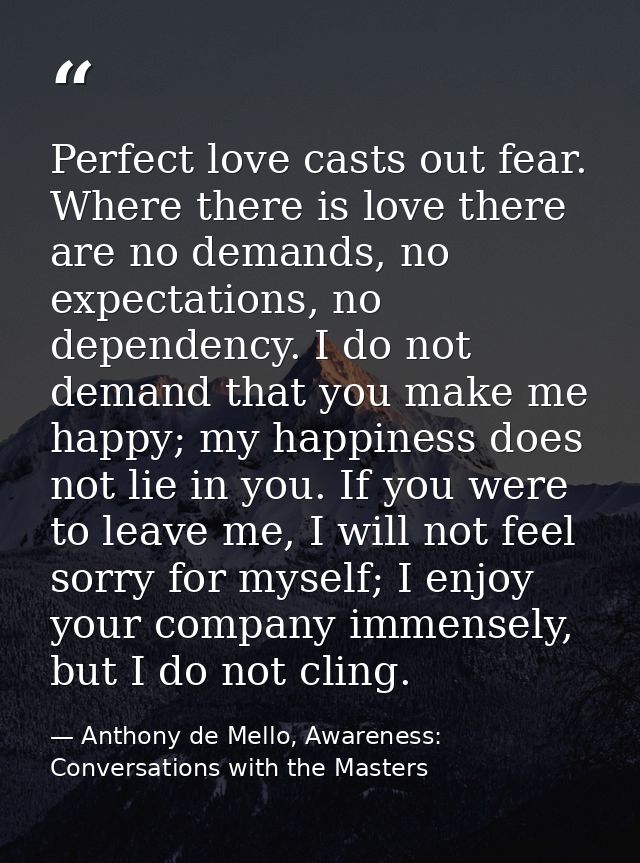 Perfect love casts out fear. Where there is love there are no demands, no expectations, no dependency. I do not demand t — Anthony de Mello, Awareness: Conversations with the Masters