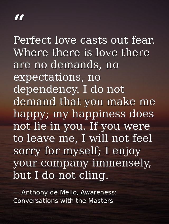 Perfect love casts out fear. Where there is love there are no demands, no expectations, no dependency. I do not demand t — Anthony de Mello, Awareness: Conversations with the Masters