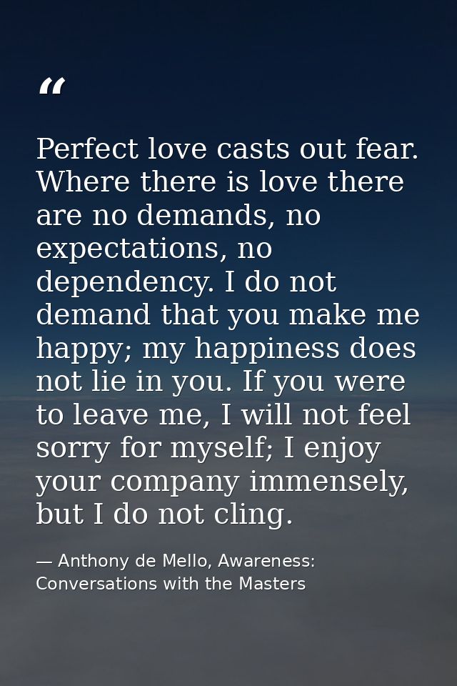 Perfect love casts out fear. Where there is love there are no demands, no expectations, no dependency. I do not demand t — Anthony de Mello, Awareness: Conversations with the Masters