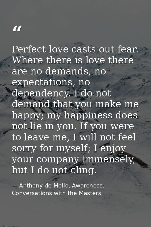 Perfect love casts out fear. Where there is love there are no demands, no expectations, no dependency. I do not demand t — Anthony de Mello, Awareness: Conversations with the Masters