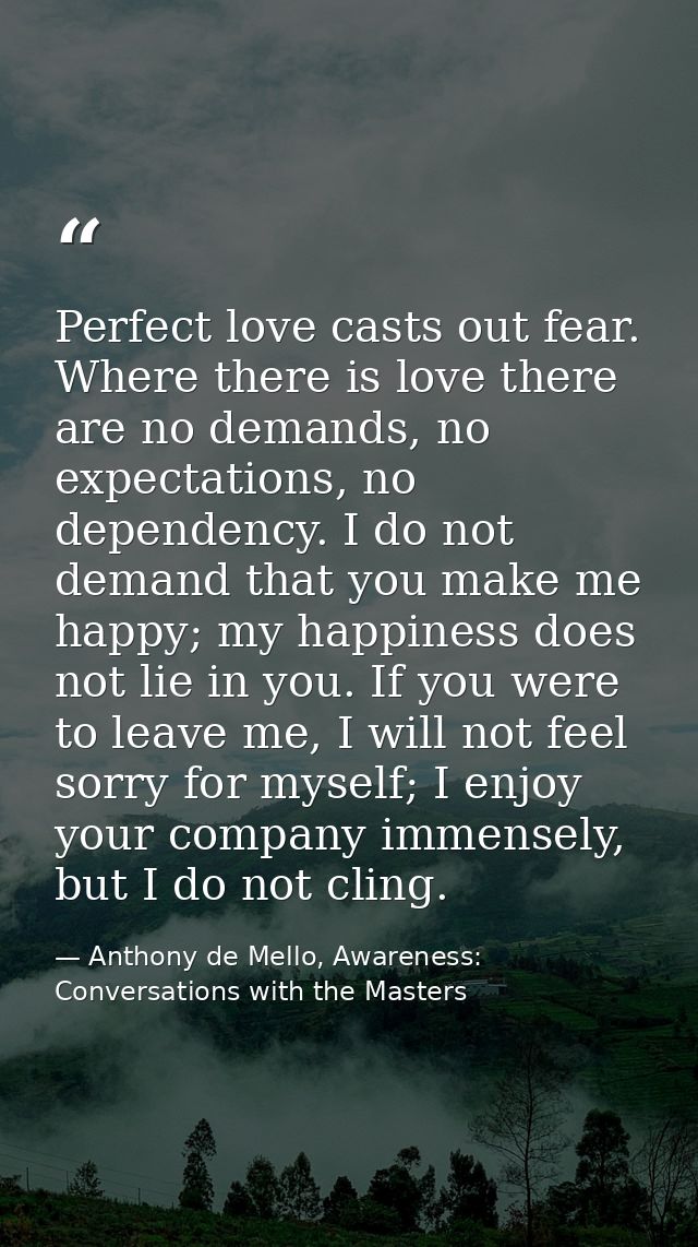 Perfect love casts out fear. Where there is love there are no demands, no expectations, no dependency. I do not demand t — Anthony de Mello, Awareness: Conversations with the Masters