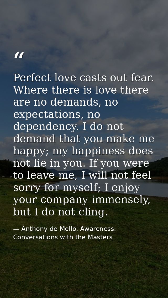 Perfect love casts out fear. Where there is love there are no demands, no expectations, no dependency. I do not demand t — Anthony de Mello, Awareness: Conversations with the Masters