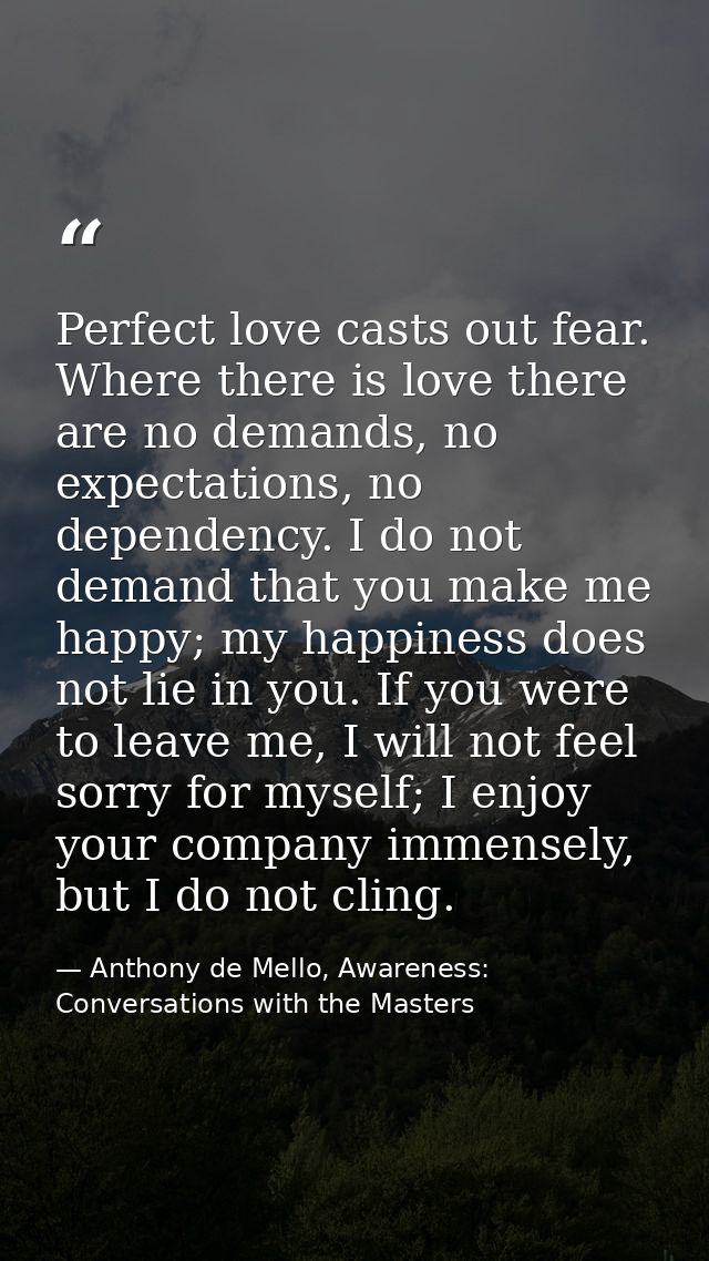 Perfect love casts out fear. Where there is love there are no demands, no expectations, no dependency. I do not demand t — Anthony de Mello, Awareness: Conversations with the Masters