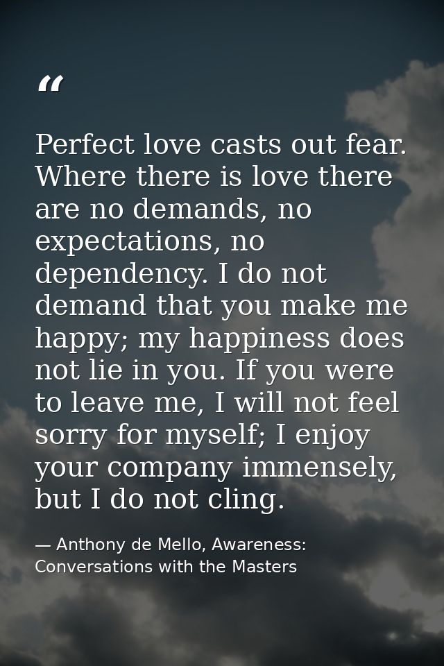 Perfect love casts out fear. Where there is love there are no demands, no expectations, no dependency. I do not demand t — Anthony de Mello, Awareness: Conversations with the Masters