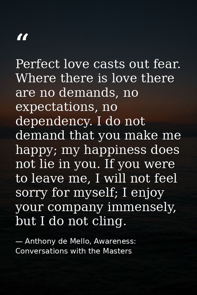 Perfect love casts out fear. Where there is love there are no demands, no expectations, no dependency. I do not demand t — Anthony de Mello, Awareness: Conversations with the Masters