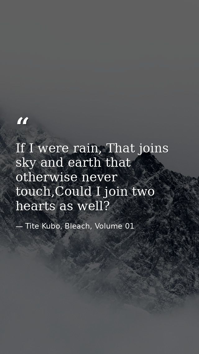 If I were rain, That joins sky and earth that otherwise never touch,Could I join two hearts as well? — Tite Kubo, Bleach, Volume 01