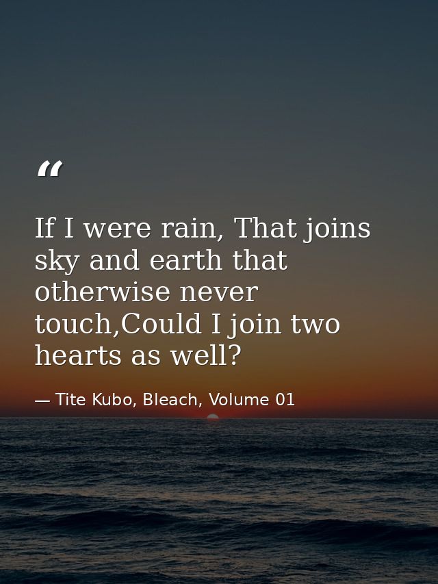 If I were rain, That joins sky and earth that otherwise never touch,Could I join two hearts as well? — Tite Kubo, Bleach, Volume 01