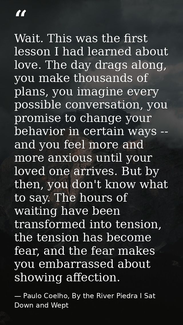 Wait. This was the first lesson I had learned about love. The day drags along, you make thousands of plans, you imagine  — Paulo Coelho, By the River Piedra I Sat Down and Wept