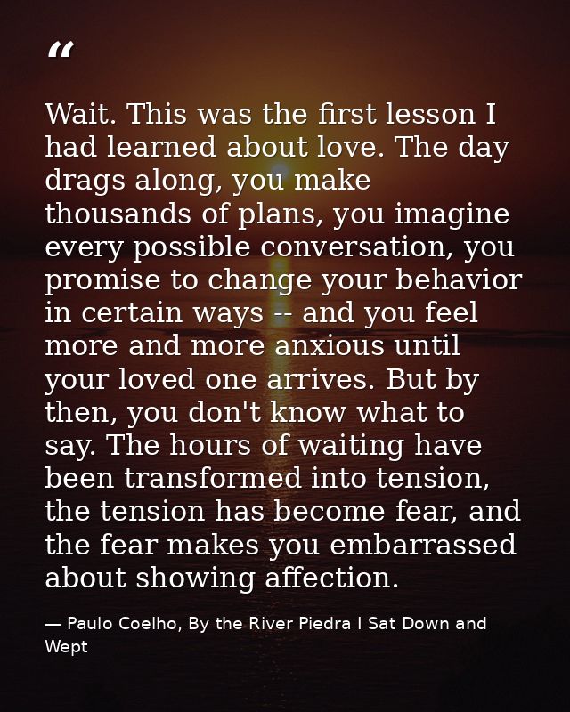 Wait. This was the first lesson I had learned about love. The day drags along, you make thousands of plans, you imagine  — Paulo Coelho, By the River Piedra I Sat Down and Wept