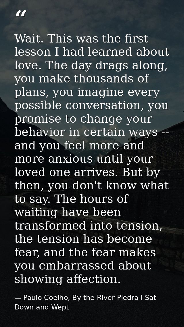 Wait. This was the first lesson I had learned about love. The day drags along, you make thousands of plans, you imagine  — Paulo Coelho, By the River Piedra I Sat Down and Wept