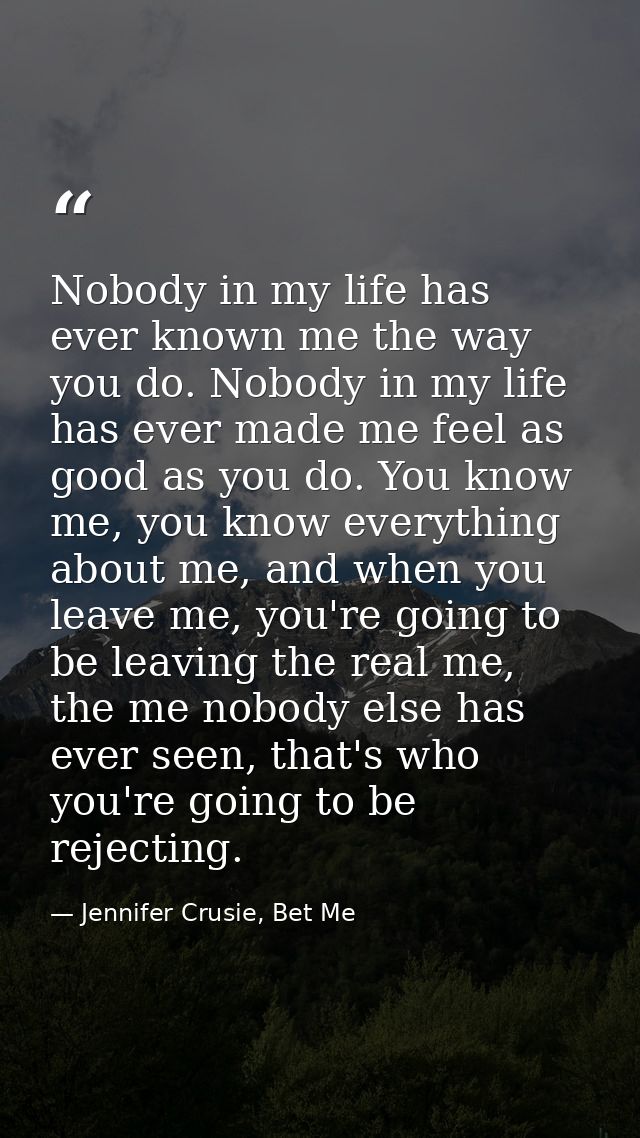 Nobody in my life has ever known me the way you do. Nobody in my life has ever made me feel as good as you do. You know  — Jennifer Crusie, Bet Me