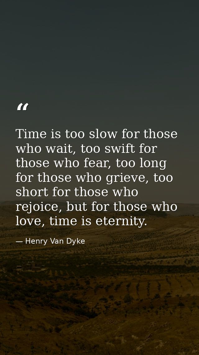 Time is too slow for those who wait, too swift for those who fear, too long for those who grieve, too short for those wh — Henry Van Dyke