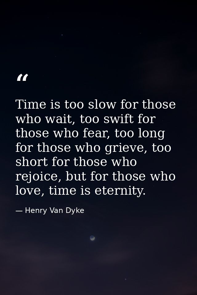 Time is too slow for those who wait, too swift for those who fear, too long for those who grieve, too short for those wh — Henry Van Dyke