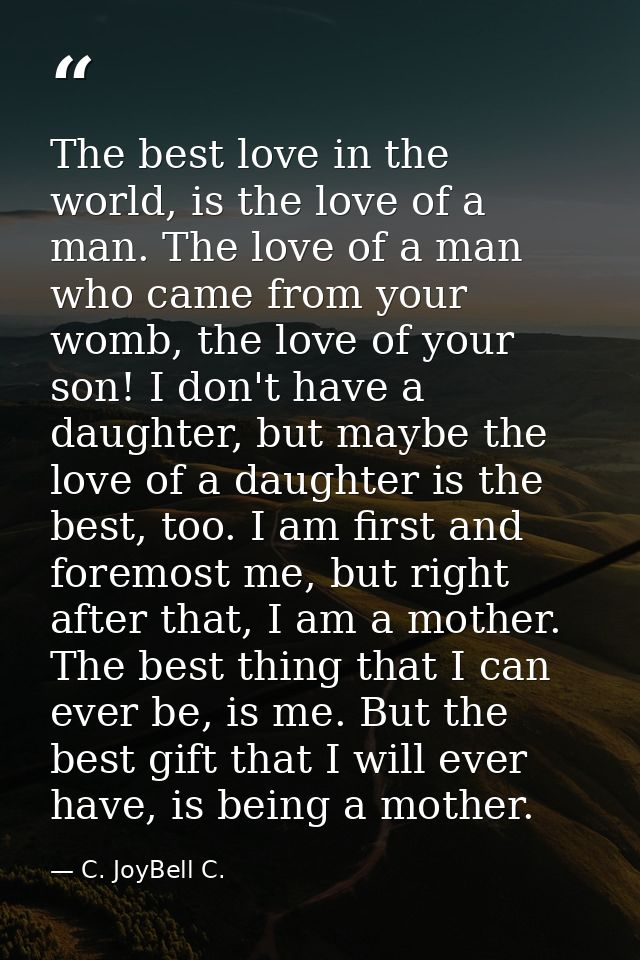 The best love in the world, is the love of a man. The love of a man who came from your womb, the love of your son! I don — C. JoyBell C.