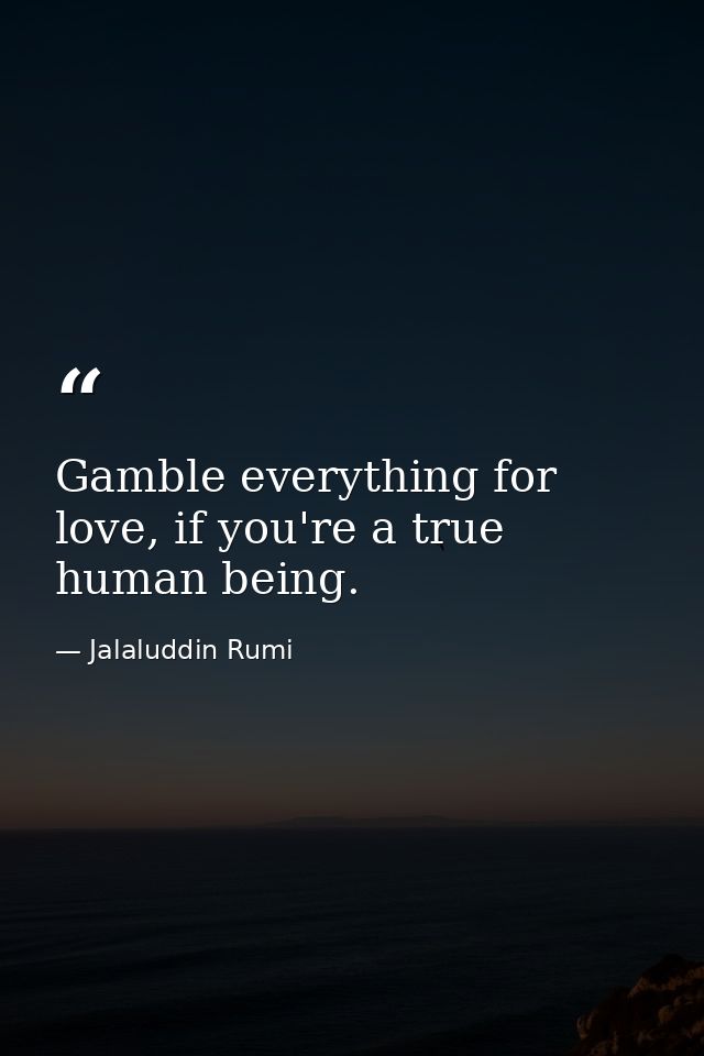 Gamble everything for love, if you're a true human being. — Jalaluddin Rumi