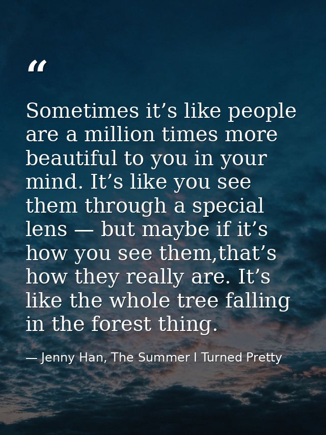 Sometimes it’s like people are a million times more beautiful to you in your mind. It’s like you see them through a spec — Jenny Han, The Summer I Turned Pretty