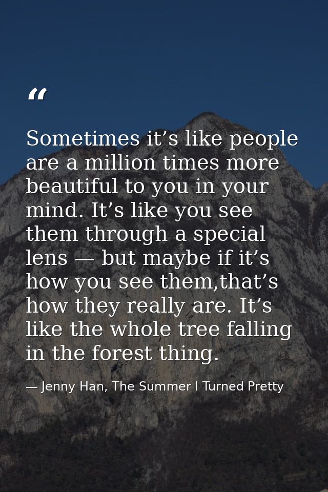 Sometimes it’s like people are a million times more beautiful to you in your mind. It’s like you see them through a spec — Jenny Han, The Summer I Turned Pretty