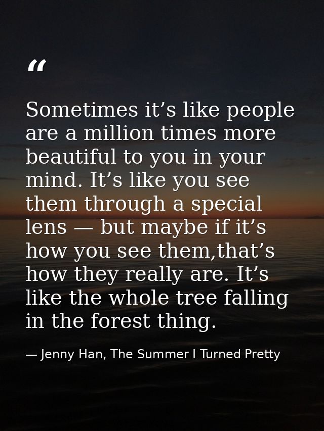 Sometimes it’s like people are a million times more beautiful to you in your mind. It’s like you see them through a spec — Jenny Han, The Summer I Turned Pretty