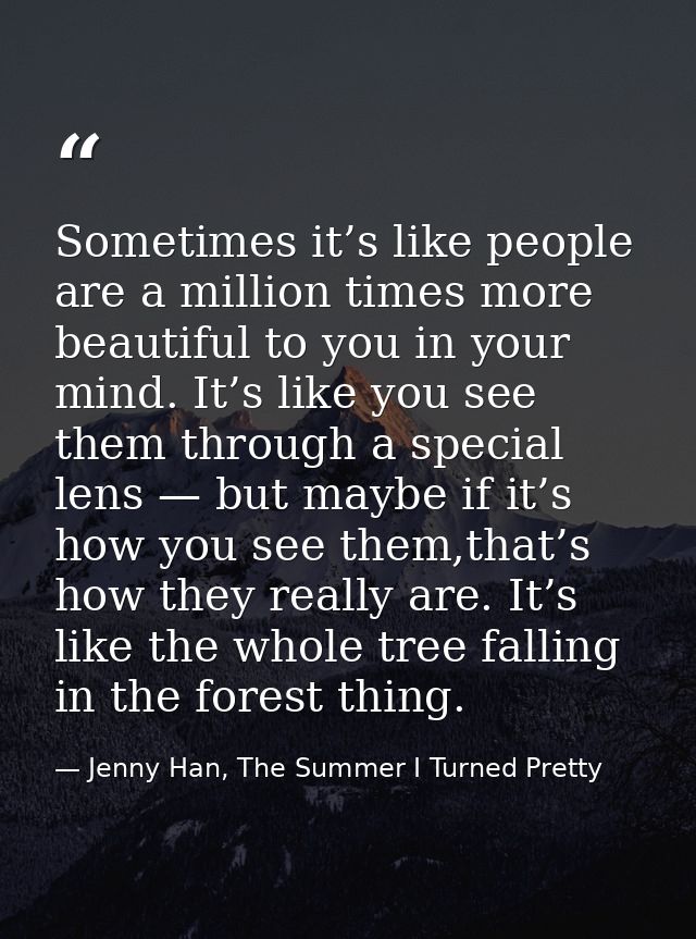 Sometimes it’s like people are a million times more beautiful to you in your mind. It’s like you see them through a spec — Jenny Han, The Summer I Turned Pretty