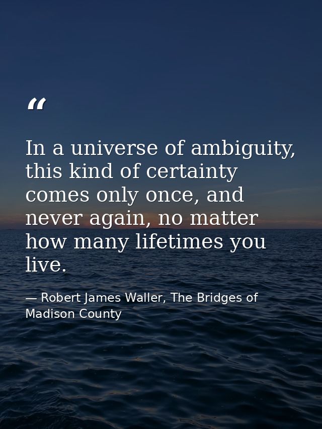In a universe of ambiguity, this kind of certainty comes only once, and never again, no matter how many lifetimes you li — Robert James Waller, The Bridges of Madison County