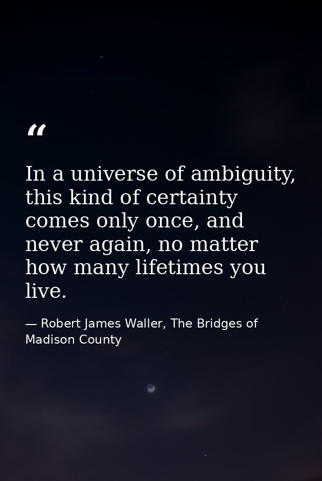 In a universe of ambiguity, this kind of certainty comes only once, and never again, no matter how many lifetimes you li — Robert James Waller, The Bridges of Madison County