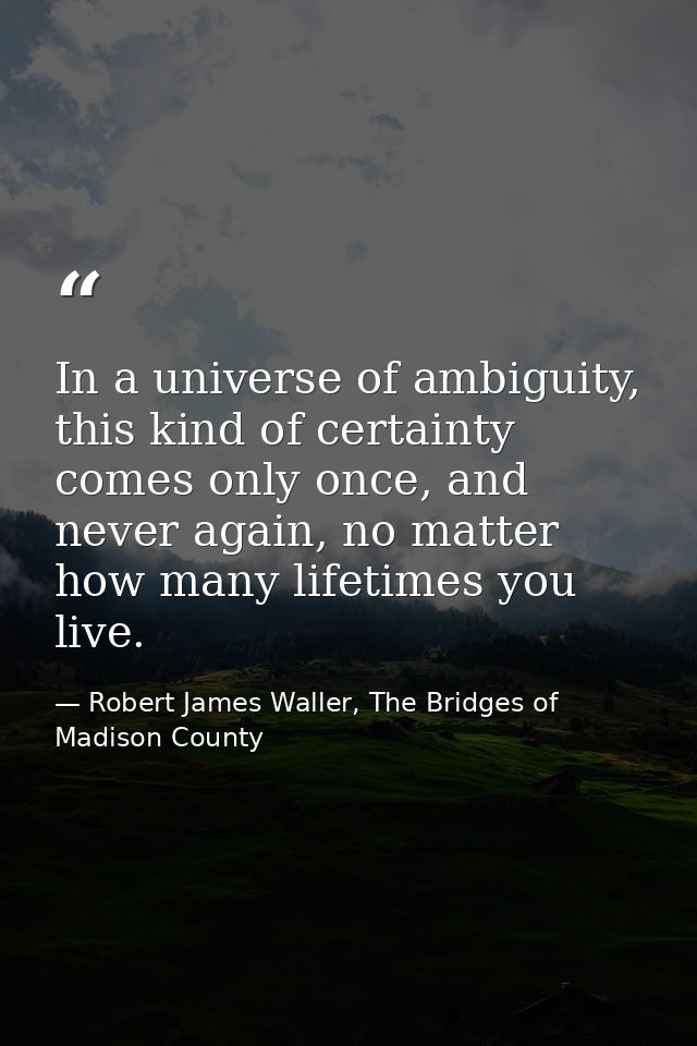 In a universe of ambiguity, this kind of certainty comes only once, and never again, no matter how many lifetimes you li — Robert James Waller, The Bridges of Madison County