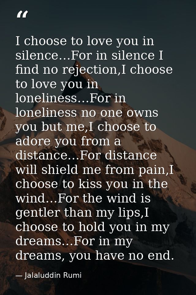 I choose to love you in silence…For in silence I find no rejection,I choose to love you in loneliness…For in loneliness  — Jalaluddin Rumi