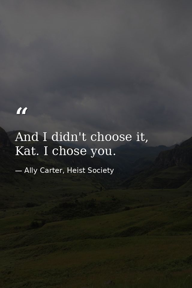 And I didn't choose it, Kat. I chose you. — Ally Carter, Heist Society