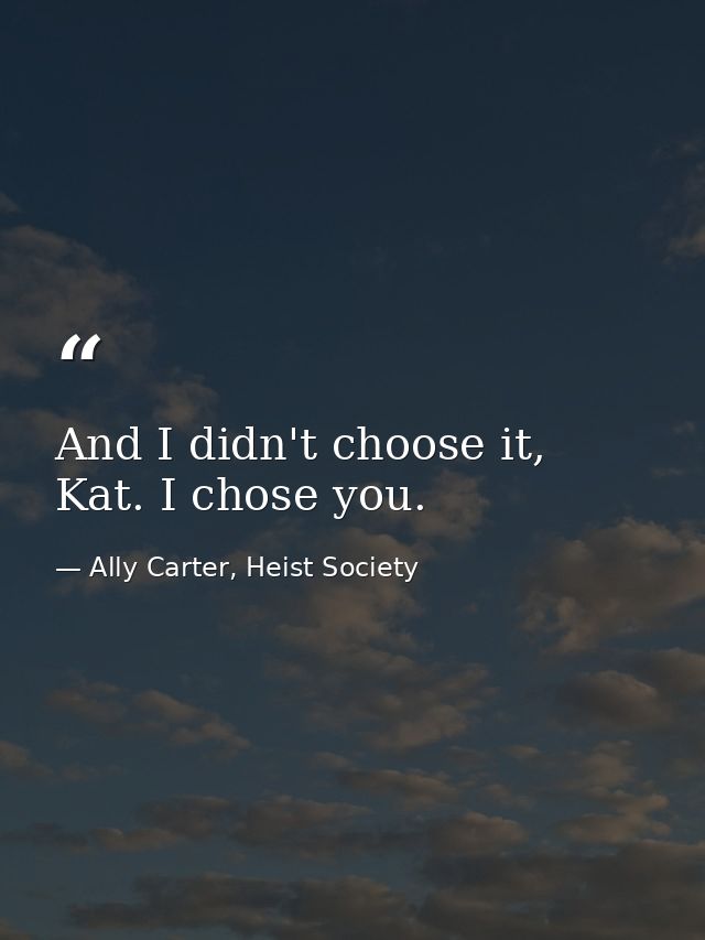 And I didn't choose it, Kat. I chose you. — Ally Carter, Heist Society