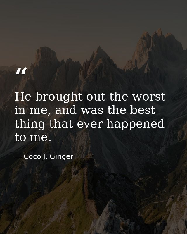 He brought out the worst in me, and was the best thing that ever happened to me. — Coco J. Ginger