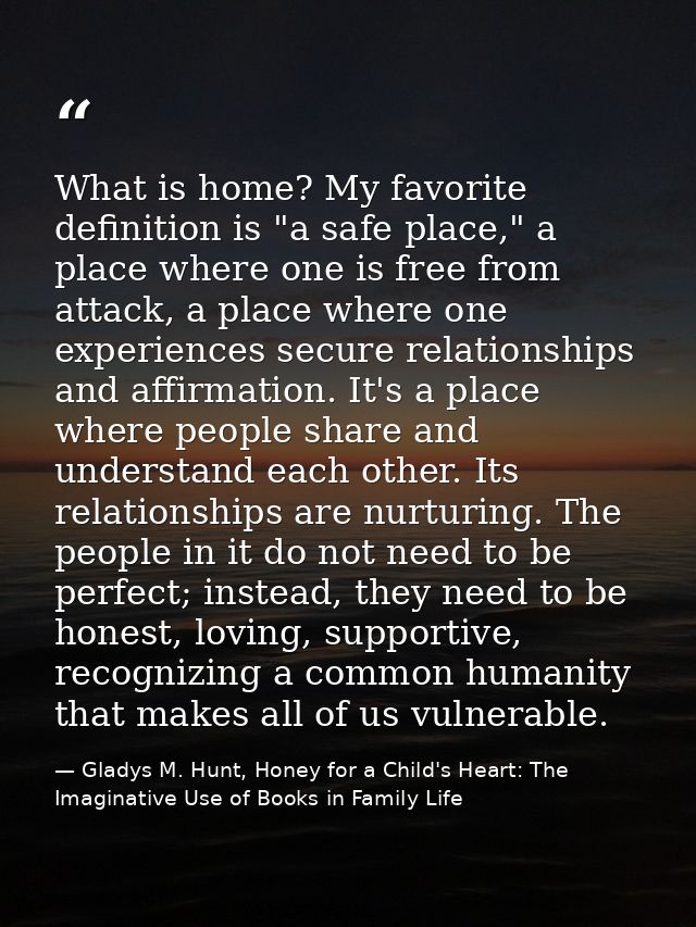What is home? My favorite definition is "a safe place," a place where one is free from attack, a place where one experie — Gladys M. Hunt, Honey for a Child's Heart: The Imaginative Use of Books in Family Life
