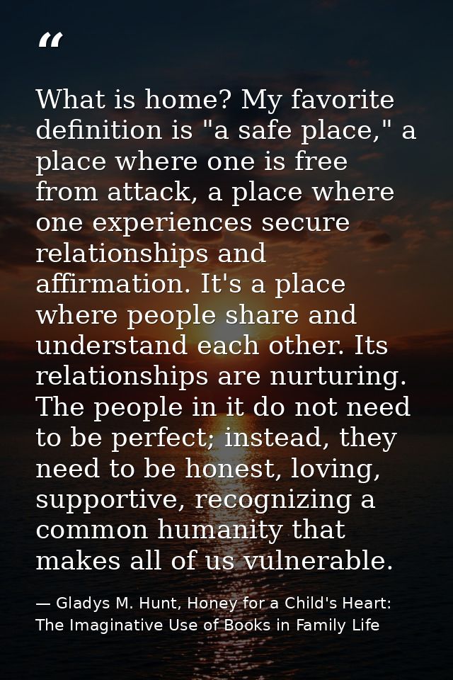 What is home? My favorite definition is "a safe place," a place where one is free from attack, a place where one experie — Gladys M. Hunt, Honey for a Child's Heart: The Imaginative Use of Books in Family Life