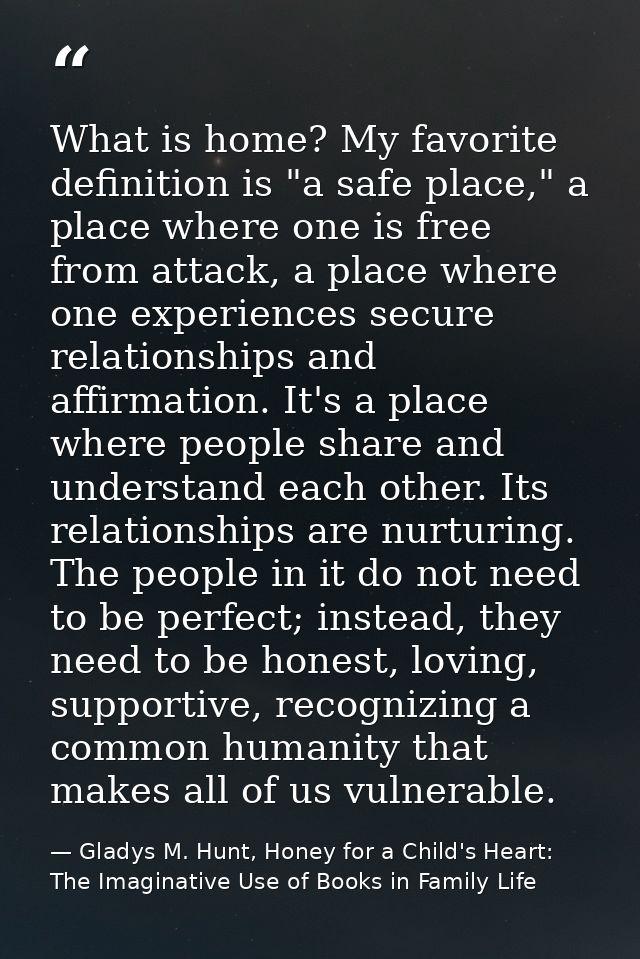 What is home? My favorite definition is "a safe place," a place where one is free from attack, a place where one experie — Gladys M. Hunt, Honey for a Child's Heart: The Imaginative Use of Books in Family Life
