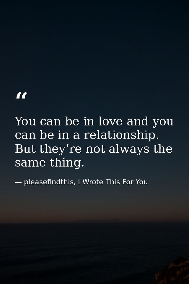 You can be in love and you can be in a relationship. But they’re not always the same thing. — pleasefindthis, I Wrote This For You