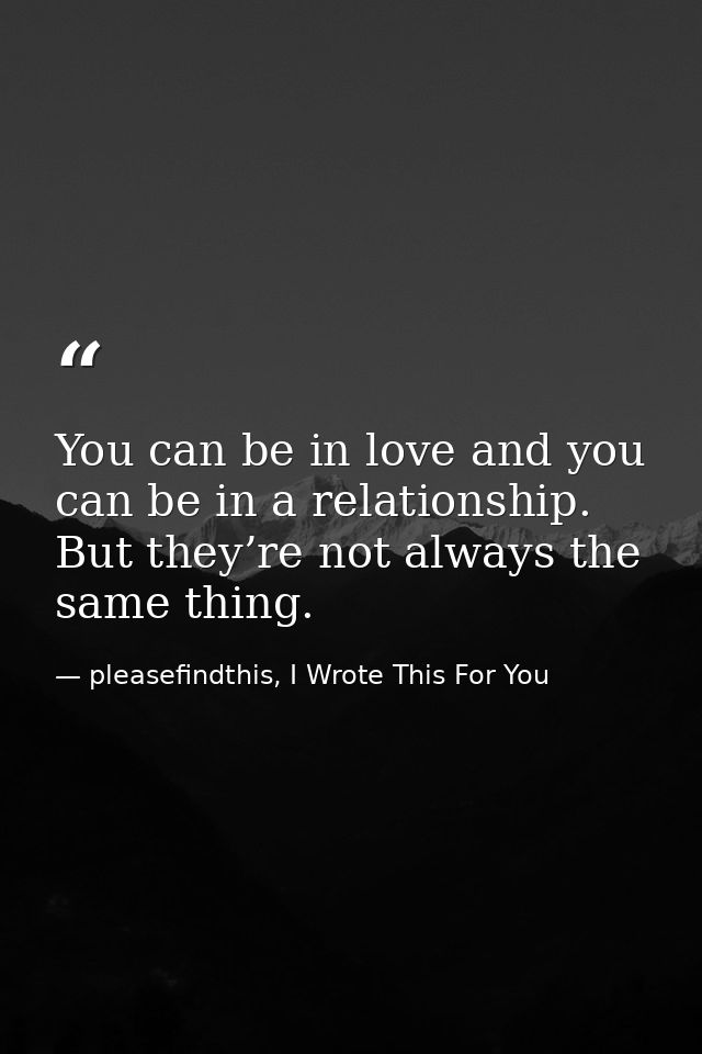 You can be in love and you can be in a relationship. But they’re not always the same thing. — pleasefindthis, I Wrote This For You