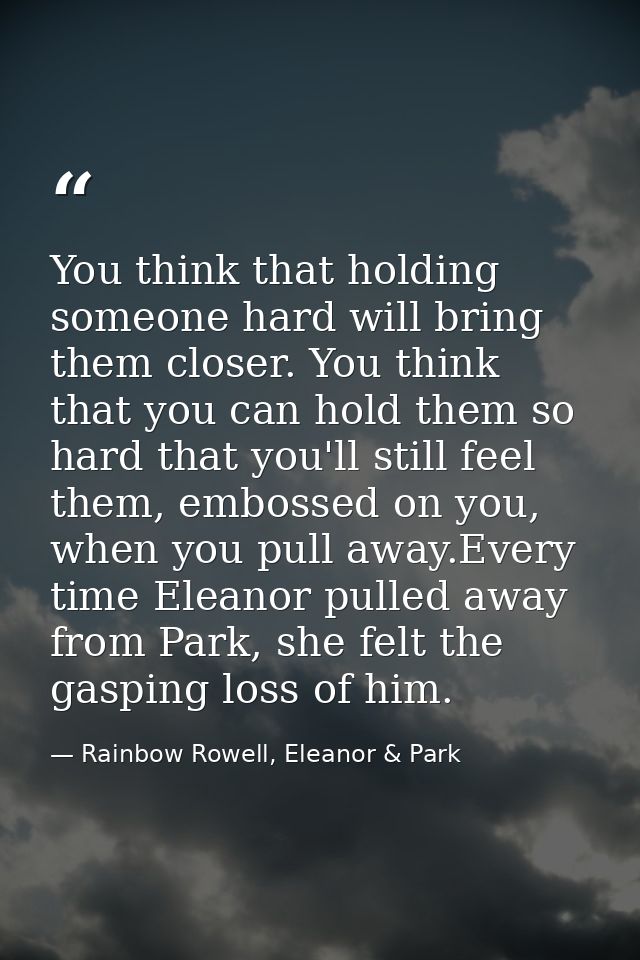 You think that holding someone hard will bring them closer. You think that you can hold them so hard that you'll still f — Rainbow Rowell, Eleanor & Park