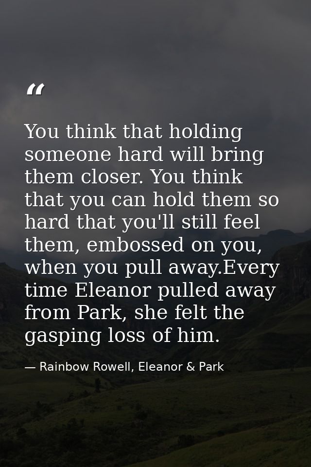 You think that holding someone hard will bring them closer. You think that you can hold them so hard that you'll still f — Rainbow Rowell, Eleanor & Park