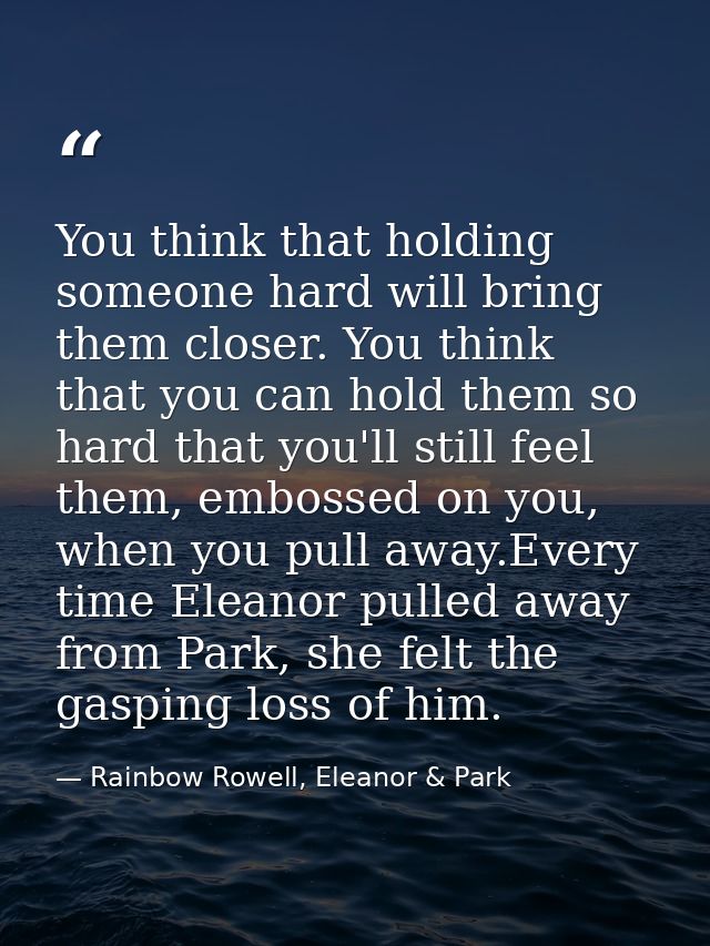 You think that holding someone hard will bring them closer. You think that you can hold them so hard that you'll still f — Rainbow Rowell, Eleanor & Park